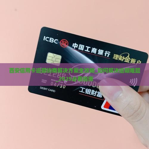 西安信用卡逾期协商解决方案全攻略