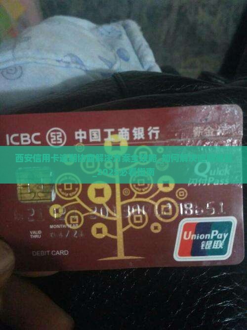 西安信用卡逾期协商解决方案全攻略