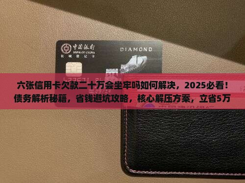 六张信用卡欠款二十万会坐牢吗如何解决 六张信用卡欠款二十万会坐牢吗如何解决