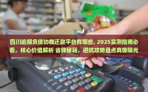 四川逾期负债协商还款平台有哪些 四川逾期负债协商还款平台有哪些