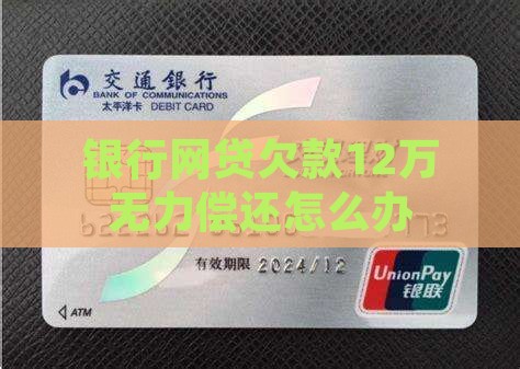 银行网贷欠款12万无力偿还怎么办 银行网贷欠款12万无力偿还怎么办