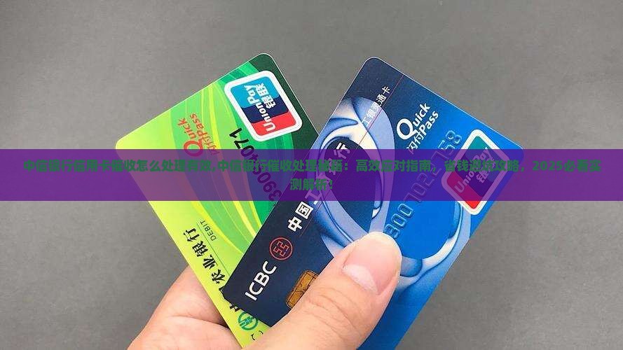 中信银行信用卡催收怎么处理有效 中信银行信用卡催收怎么处理有效