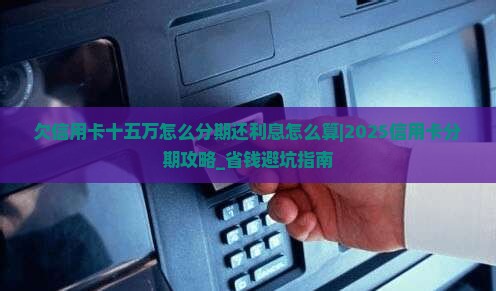 欠信用卡十五万怎么分期还利息怎么算