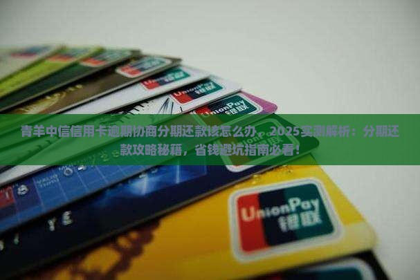 青羊中信信用卡逾期协商分期还款该怎么办