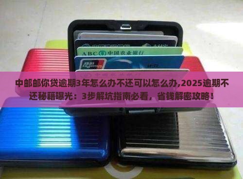 中邮邮你贷逾期3年怎么办不还可以怎么办